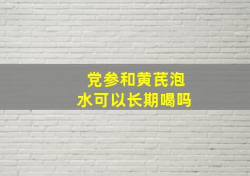 党参和黄芪泡水可以长期喝吗