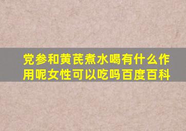 党参和黄芪煮水喝有什么作用呢女性可以吃吗百度百科