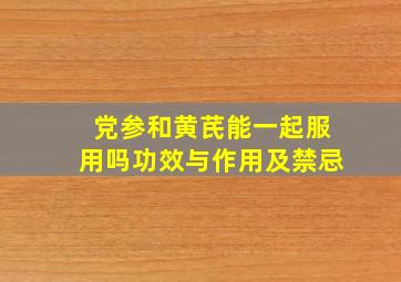 党参和黄芪能一起服用吗功效与作用及禁忌