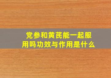 党参和黄芪能一起服用吗功效与作用是什么