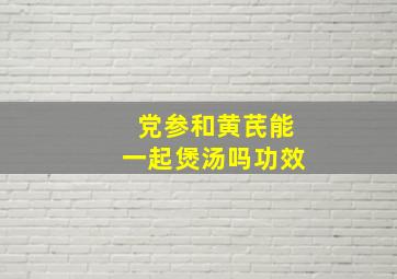 党参和黄芪能一起煲汤吗功效