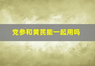 党参和黄芪能一起用吗