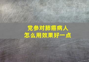 党参对肺癌病人怎么用效果好一点