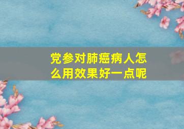 党参对肺癌病人怎么用效果好一点呢