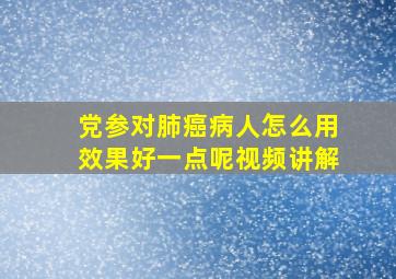 党参对肺癌病人怎么用效果好一点呢视频讲解