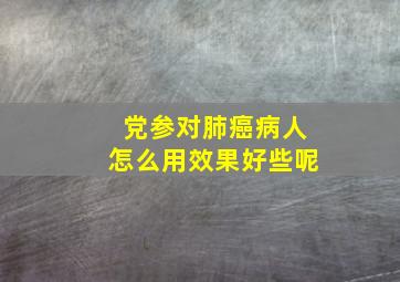 党参对肺癌病人怎么用效果好些呢