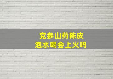 党参山药陈皮泡水喝会上火吗