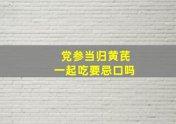 党参当归黄芪一起吃要忌口吗