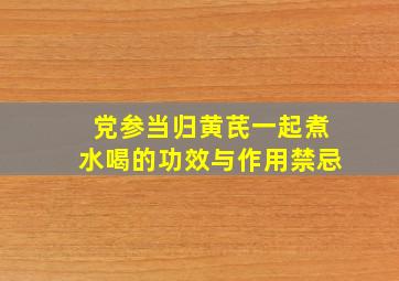 党参当归黄芪一起煮水喝的功效与作用禁忌