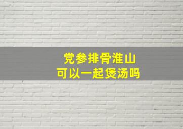 党参排骨淮山可以一起煲汤吗