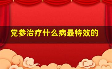 党参治疗什么病最特效的