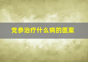 党参治疗什么病的医案