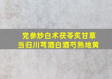 党参炒白术茯苓炙甘草当归川芎酒白酒芍熟地黄