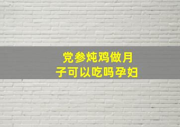 党参炖鸡做月子可以吃吗孕妇