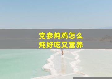 党参炖鸡怎么炖好吃又营养