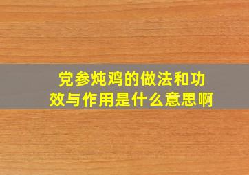 党参炖鸡的做法和功效与作用是什么意思啊