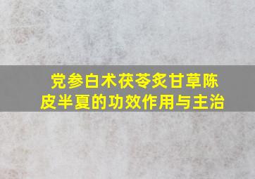 党参白术茯苓炙甘草陈皮半夏的功效作用与主治