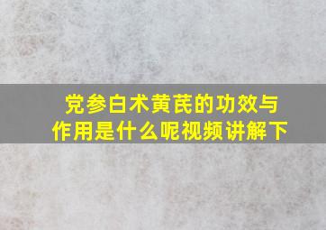 党参白术黄芪的功效与作用是什么呢视频讲解下