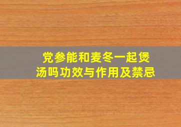 党参能和麦冬一起煲汤吗功效与作用及禁忌