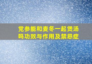 党参能和麦冬一起煲汤吗功效与作用及禁忌症