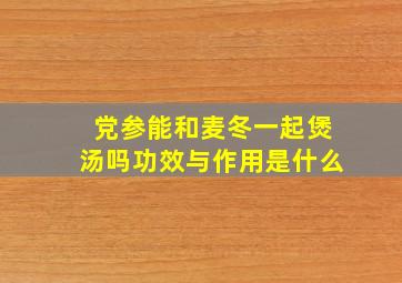 党参能和麦冬一起煲汤吗功效与作用是什么