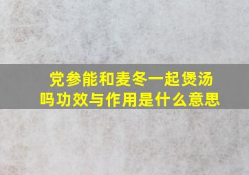 党参能和麦冬一起煲汤吗功效与作用是什么意思