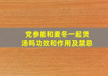 党参能和麦冬一起煲汤吗功效和作用及禁忌