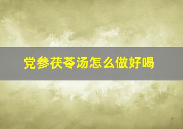 党参茯苓汤怎么做好喝