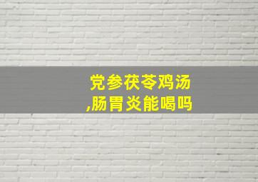 党参茯苓鸡汤,肠胃炎能喝吗