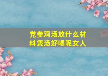 党参鸡汤放什么材料煲汤好喝呢女人