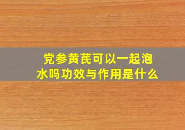 党参黄芪可以一起泡水吗功效与作用是什么