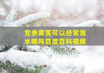 党参黄芪可以经常泡水喝吗百度百科视频