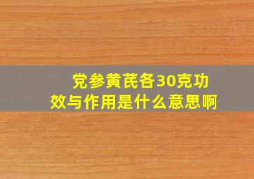 党参黄芪各30克功效与作用是什么意思啊