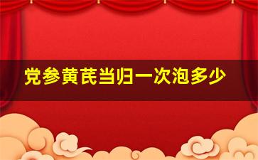 党参黄芪当归一次泡多少