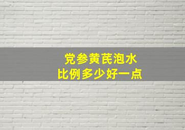 党参黄芪泡水比例多少好一点