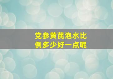 党参黄芪泡水比例多少好一点呢