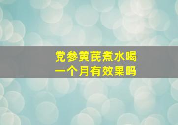 党参黄芪煮水喝一个月有效果吗