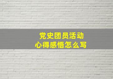 党史团员活动心得感悟怎么写