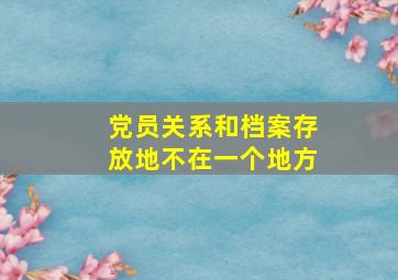 党员关系和档案存放地不在一个地方