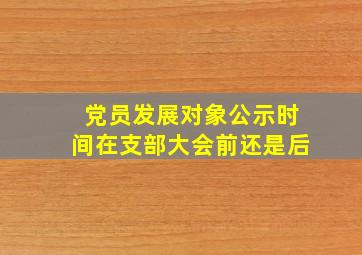 党员发展对象公示时间在支部大会前还是后