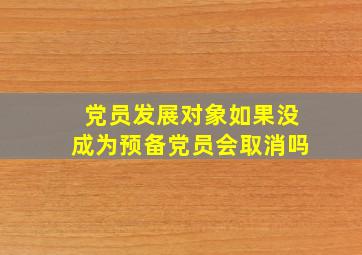 党员发展对象如果没成为预备党员会取消吗