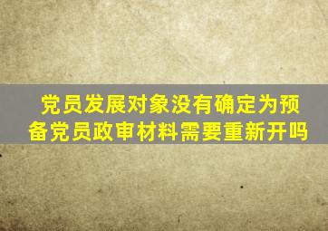 党员发展对象没有确定为预备党员政审材料需要重新开吗