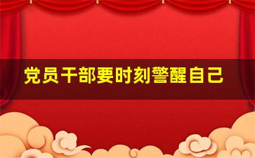 党员干部要时刻警醒自己