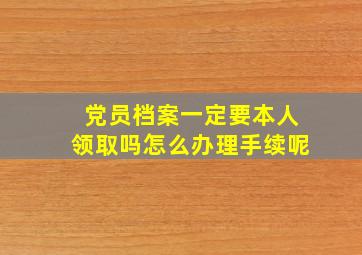 党员档案一定要本人领取吗怎么办理手续呢