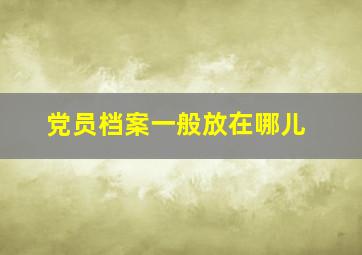 党员档案一般放在哪儿