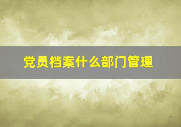 党员档案什么部门管理