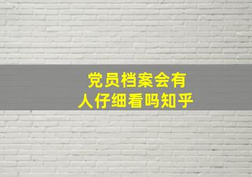 党员档案会有人仔细看吗知乎