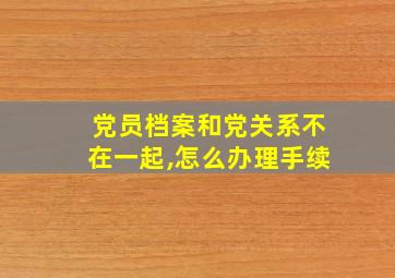 党员档案和党关系不在一起,怎么办理手续