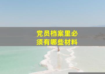 党员档案里必须有哪些材料