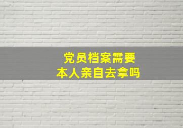 党员档案需要本人亲自去拿吗